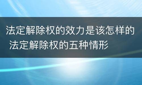法定解除权的效力是该怎样的 法定解除权的五种情形