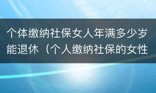 个体缴纳社保女人年满多少岁能退休（个人缴纳社保的女性多少岁才能退休）