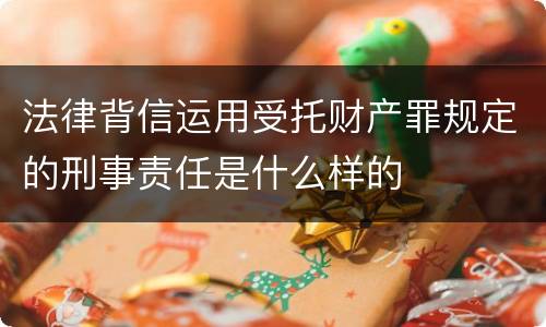 法律背信运用受托财产罪规定的刑事责任是什么样的