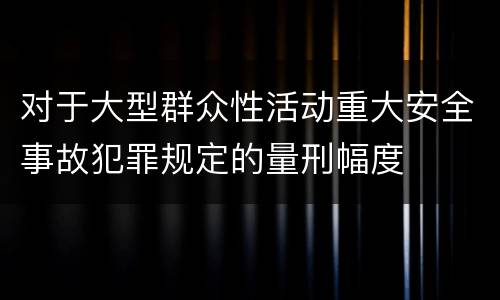 对于大型群众性活动重大安全事故犯罪规定的量刑幅度