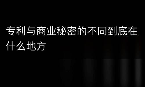 专利与商业秘密的不同到底在什么地方