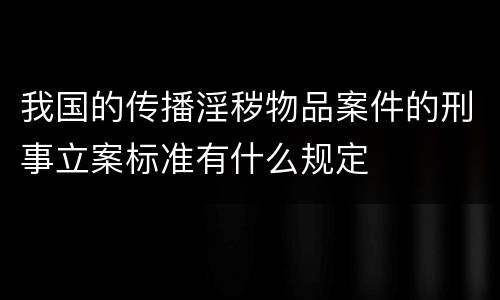 我国的传播淫秽物品案件的刑事立案标准有什么规定