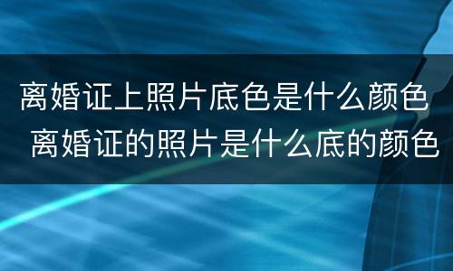离婚证上照片底色是什么颜色 离婚证的照片是什么底的颜色