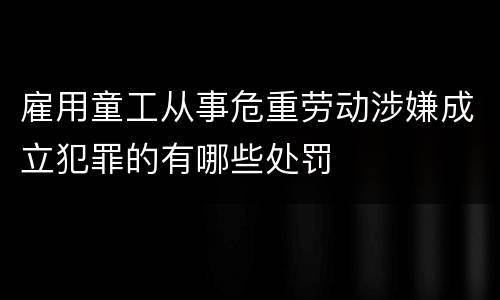 雇用童工从事危重劳动涉嫌成立犯罪的有哪些处罚