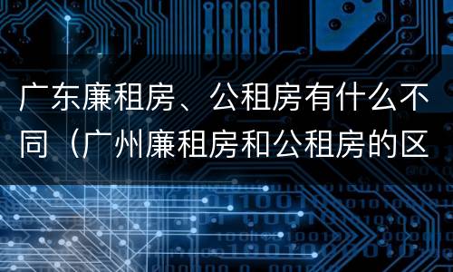 广东廉租房、公租房有什么不同（广州廉租房和公租房的区别）