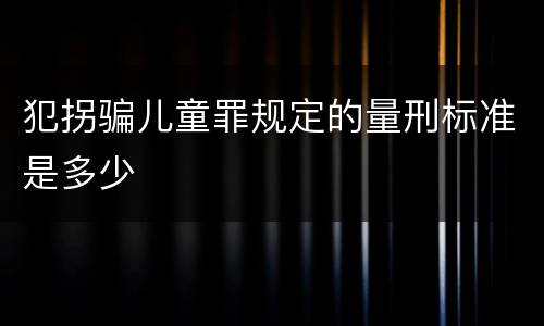犯拐骗儿童罪规定的量刑标准是多少