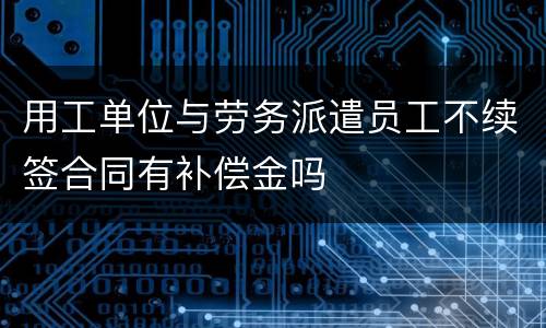 用工单位与劳务派遣员工不续签合同有补偿金吗
