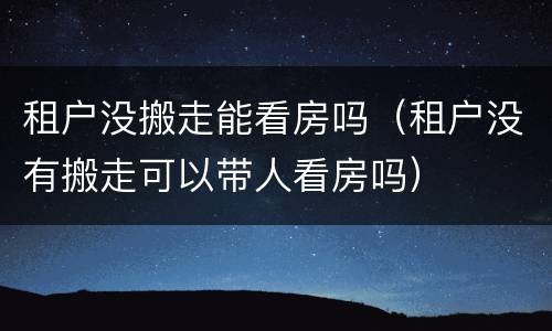 租户没搬走能看房吗（租户没有搬走可以带人看房吗）