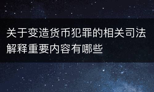 关于变造货币犯罪的相关司法解释重要内容有哪些