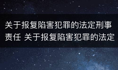 关于报复陷害犯罪的法定刑事责任 关于报复陷害犯罪的法定刑事责任是