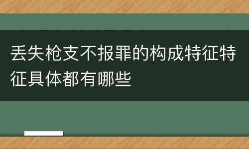 丢失枪支不报罪的构成特征特征具体都有哪些