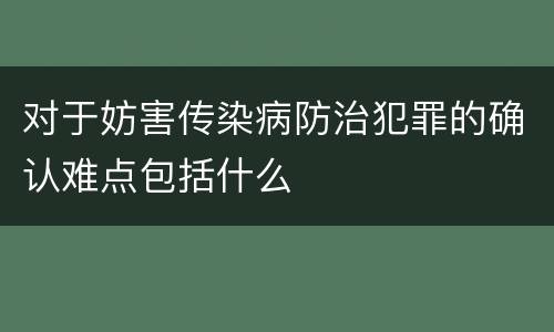 对于妨害传染病防治犯罪的确认难点包括什么