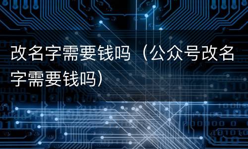改名字需要钱吗（公众号改名字需要钱吗）