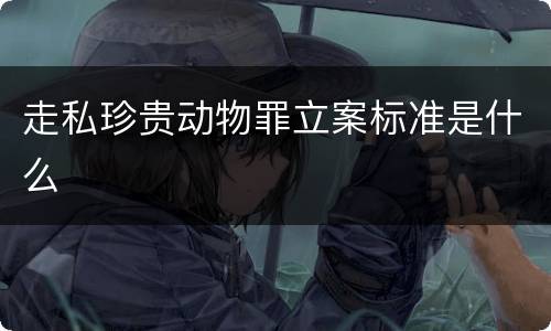走私珍贵动物罪立案标准是什么