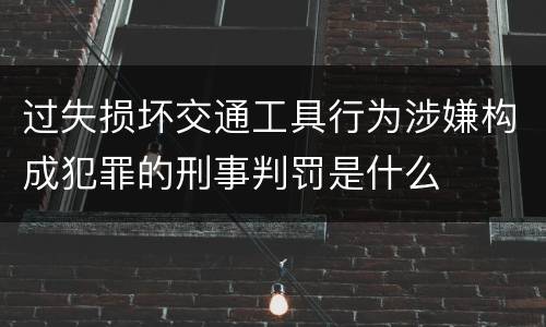 过失损坏交通工具行为涉嫌构成犯罪的刑事判罚是什么