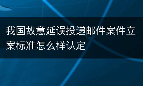 我国故意延误投递邮件案件立案标准怎么样认定