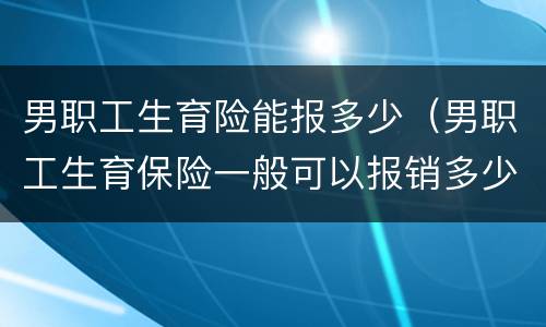 男职工生育险能报多少（男职工生育保险一般可以报销多少）