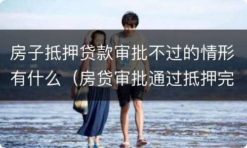 房子抵押贷款审批不过的情形有什么（房贷审批通过抵押完成不会有问题了吧）