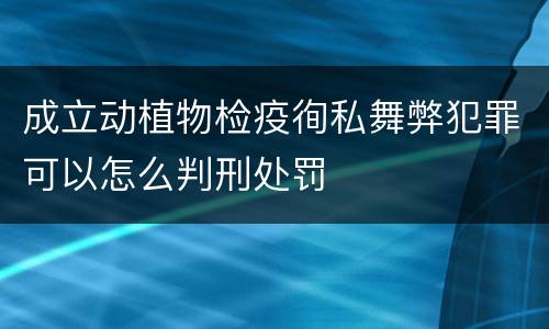 成立动植物检疫徇私舞弊犯罪可以怎么判刑处罚