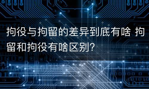 拘役与拘留的差异到底有啥 拘留和拘役有啥区别?