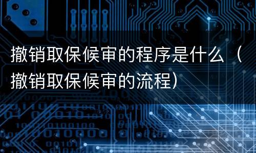 撤销取保候审的程序是什么（撤销取保候审的流程）