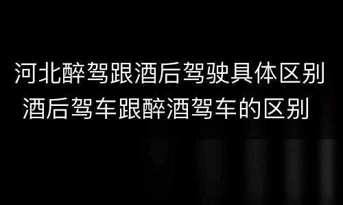 河北醉驾跟酒后驾驶具体区别 酒后驾车跟醉酒驾车的区别