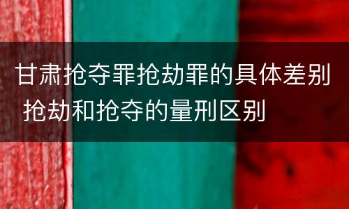 甘肃抢夺罪抢劫罪的具体差别 抢劫和抢夺的量刑区别
