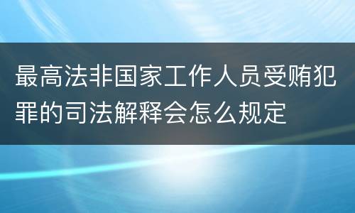 最高法非国家工作人员受贿犯罪的司法解释会怎么规定