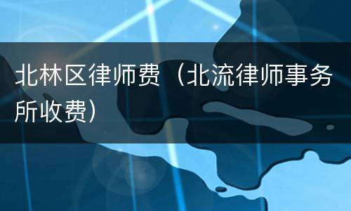 北林区律师费（北流律师事务所收费）
