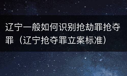 辽宁一般如何识别抢劫罪抢夺罪（辽宁抢夺罪立案标准）