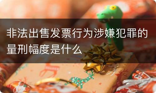 非法出售发票行为涉嫌犯罪的量刑幅度是什么