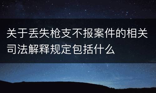 关于丢失枪支不报案件的相关司法解释规定包括什么