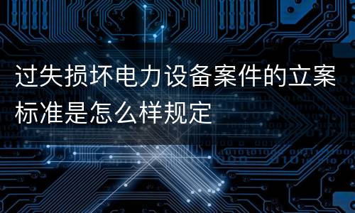 过失损坏电力设备案件的立案标准是怎么样规定