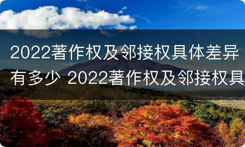 2022著作权及邻接权具体差异有多少 2022著作权及邻接权具体差异有多少个