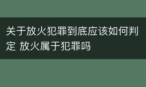 关于放火犯罪到底应该如何判定 放火属于犯罪吗