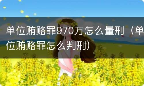 单位贿赂罪970万怎么量刑（单位贿赂罪怎么判刑）