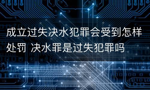 成立过失决水犯罪会受到怎样处罚 决水罪是过失犯罪吗
