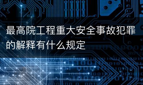 最高院工程重大安全事故犯罪的解释有什么规定