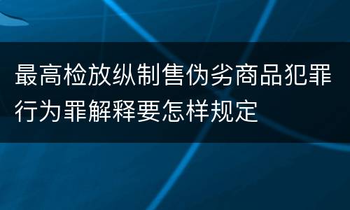 最高检放纵制售伪劣商品犯罪行为罪解释要怎样规定
