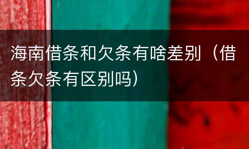 海南借条和欠条有啥差别（借条欠条有区别吗）