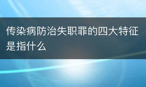 传染病防治失职罪的四大特征是指什么