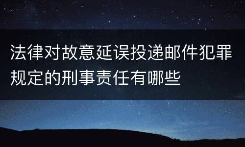 法律对故意延误投递邮件犯罪规定的刑事责任有哪些