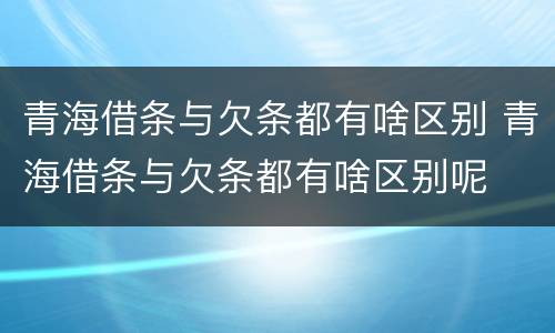 青海借条与欠条都有啥区别 青海借条与欠条都有啥区别呢