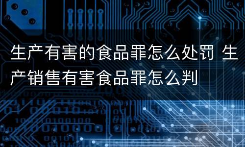 生产有害的食品罪怎么处罚 生产销售有害食品罪怎么判