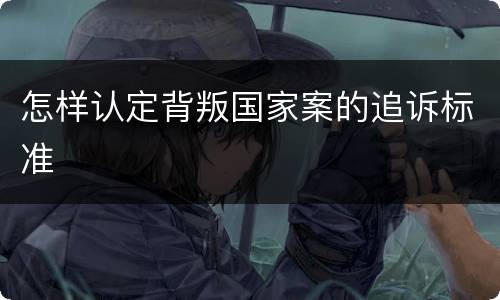 怎样认定背叛国家案的追诉标准