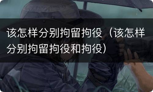 该怎样分别拘留拘役（该怎样分别拘留拘役和拘役）