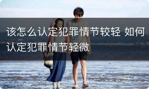 该怎么认定犯罪情节较轻 如何认定犯罪情节轻微