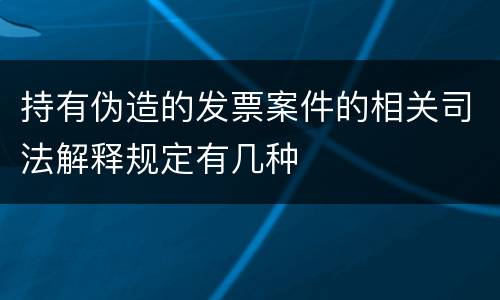 持有伪造的发票案件的相关司法解释规定有几种