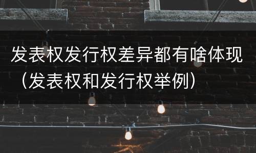 发表权发行权差异都有啥体现（发表权和发行权举例）
