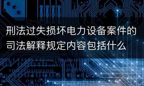 刑法过失损坏电力设备案件的司法解释规定内容包括什么